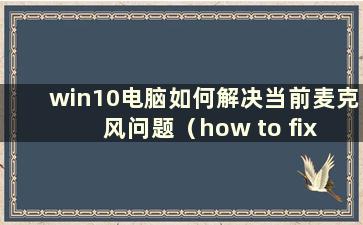 win10电脑如何解决当前麦克风问题（how to fix the current mic in w10 system）